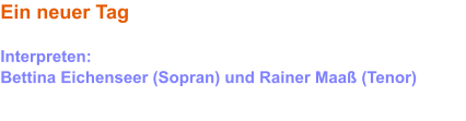 Ein neuer Tag Aufbruch mit neuer Kraft Interpreten: Bettina Eichenseer (Sopran) und Rainer Maaß (Tenor)     Diese Version ist auf der Mondnacht-CD